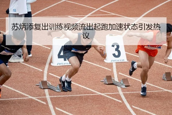 苏炳添复出训练视频流出起跑加速状态引发热议