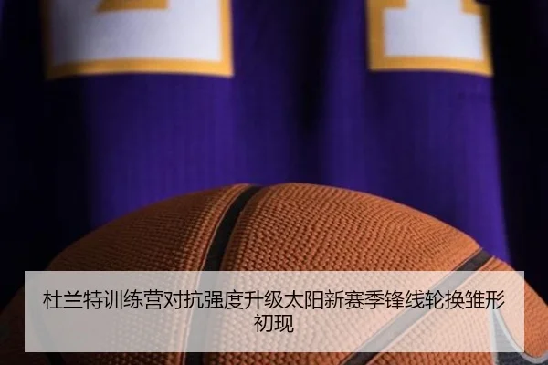 杜兰特训练营对抗强度升级太阳新赛季锋线轮换雏形初现 - Jiuyou