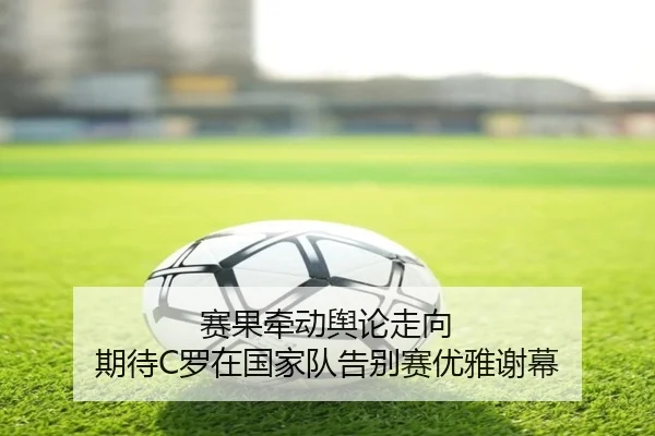 赛果牵动舆论走向 期待C罗在国家队告别赛优雅谢幕 - Jiuyou