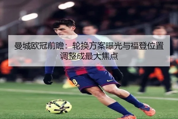 曼城欧冠前瞻：轮换方案曝光与福登位置调整成最大焦点 - Jiuyou